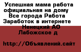Успешная мама(работа официальная на дому) - Все города Работа » Заработок в интернете   . Ненецкий АО,Лабожское д.